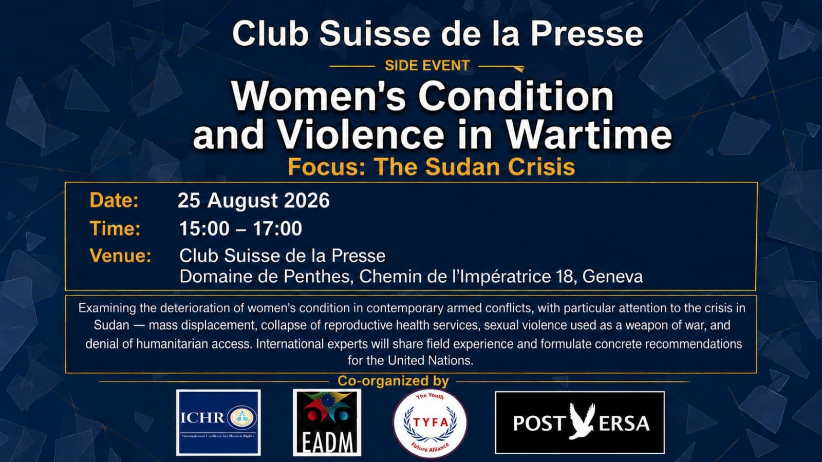 Event card for the side event “Women’s Condition and Violence in Wartime — Focus: The Sudan Crisis”, held at the Club Suisse de la Presse, Domaine de Penthes, Geneva, on 25 August 2026. Co-organised by ICHR, EADM, The Youth Future Alliance and Post Versa.